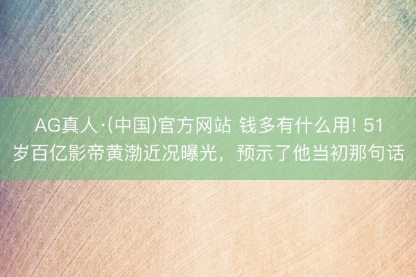 AG真人·(中国)官方网站 钱多有什么用! 51岁百亿影帝黄渤近况曝光，预示了他当初那句话