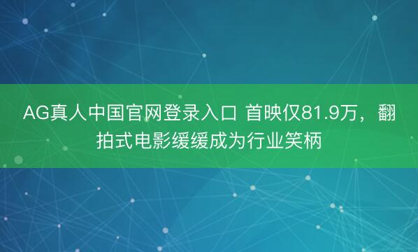 AG真人中国官网登录入口 首映仅81.9万,翻拍式电影缓缓成为行业笑柄