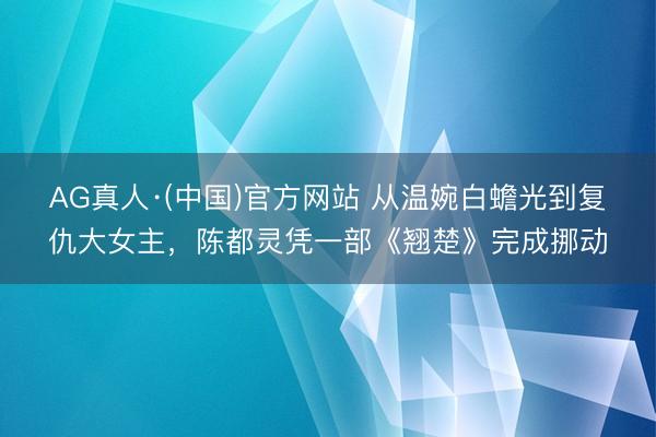 AG真人·(中国)官方网站 从温婉白蟾光到复仇大女主，陈都灵凭一部《翘楚》完成挪动