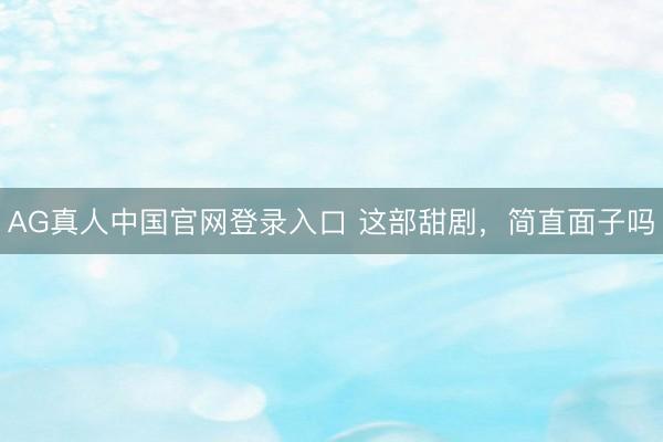 AG真人中国官网登录入口 这部甜剧,简直面子吗