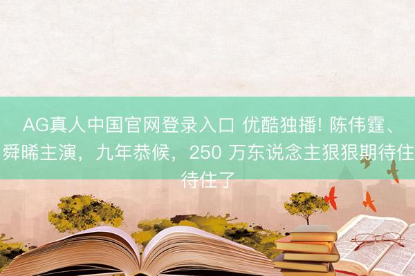 AG真人中国官网登录入口 优酷独播! 陈伟霆、曾舜晞主演，九年恭候，250 万东说念主狠狠期待住了