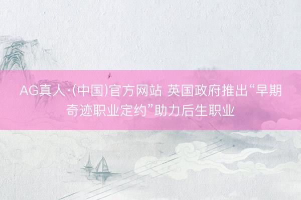 AG真人·(中国)官方网站 英国政府推出“早期奇迹职业定约”助力后生职业