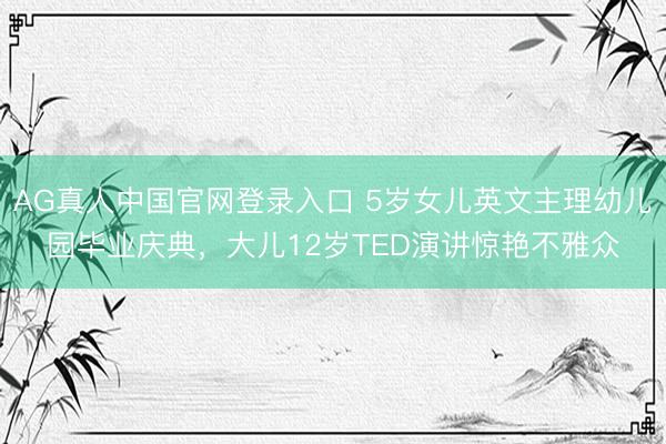 AG真人中国官网登录入口 5岁女儿英文主理幼儿园毕业庆典，大儿12岁TED演讲惊艳不雅众