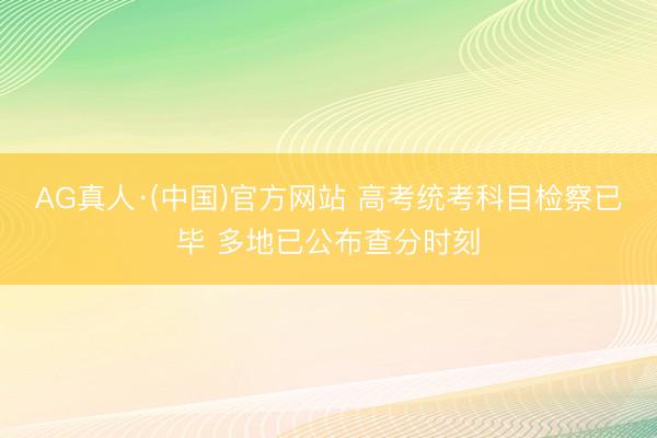 AG真人·(中国)官方网站 高考统考科目检察已毕 多地已公布查分时刻