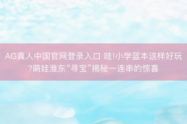 AG真人中国官网登录入口 哇!小学蓝本这样好玩?萌娃淮东“寻宝”揭秘一连串的惊喜