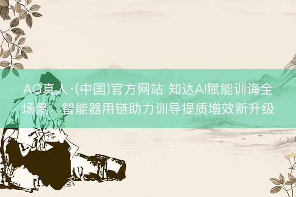 AG真人·(中国)官方网站 知达AI赋能训诲全场景：智能器用链助力训导提质增效新升级