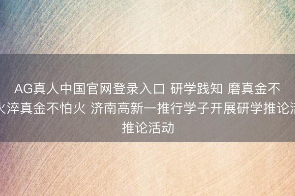 AG真人中国官网登录入口 研学践知 磨真金不怕火淬真金不怕火 济南高新一推行学子开展研学推论活动