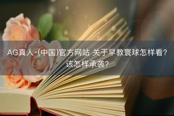 AG真人·(中国)官方网站 关于早教寰球怎样看?该怎样承袭?