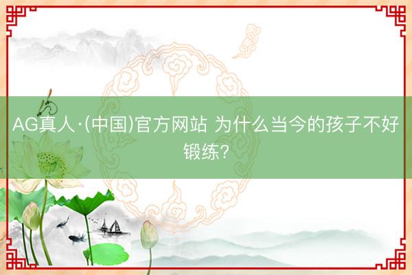 AG真人·(中国)官方网站 为什么当今的孩子不好锻练?