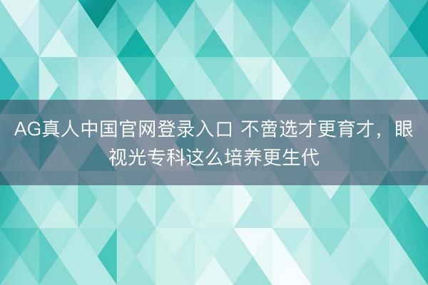 AG真人中国官网登录入口 不啻选才更育才，眼视光专科这么培养更生代