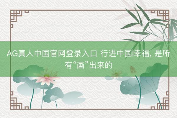 AG真人中国官网登录入口 行进中国|幸福， 是所有“画”出来的
