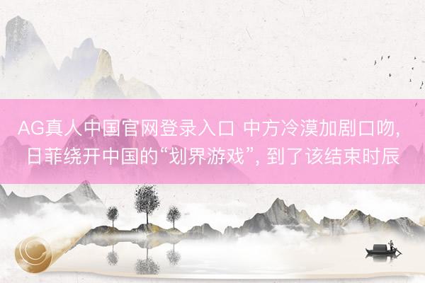 AG真人中国官网登录入口 中方冷漠加剧口吻， 日菲绕开中国的“划界游戏”， 到了该结束时辰