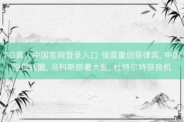 AG真人中国官网登录入口 强震重创菲律宾， 中国没提转圜， 马科斯部署大乱， 杜特尔特获良机