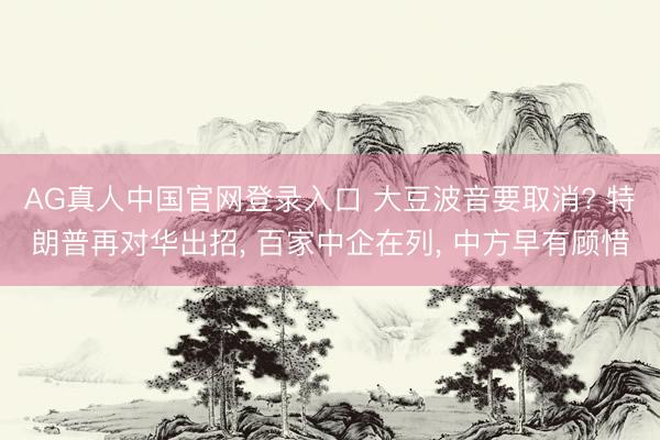 AG真人中国官网登录入口 大豆波音要取消? 特朗普再对华出招， 百家中企在列， 中方早有顾惜