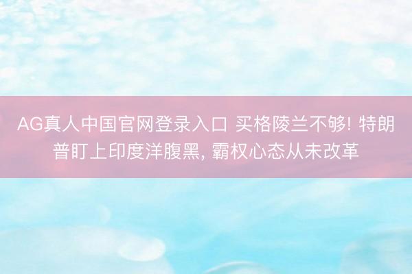 AG真人中国官网登录入口 买格陵兰不够! 特朗普盯上印度洋腹黑， 霸权心态从未改革