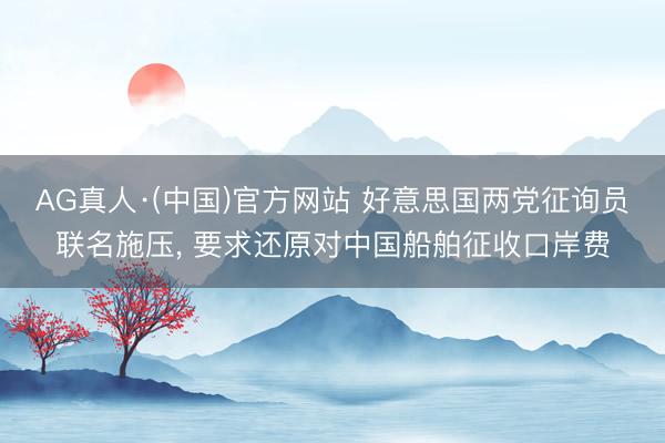 AG真人·(中国)官方网站 好意思国两党征询员联名施压， 要求还原对中国船舶征收口岸费