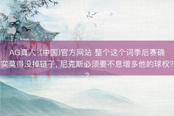 AG真人·(中国)官方网站 整个这个词季后赛确实莫得没掉链子, 尼克斯必须要不息增多他的球权?