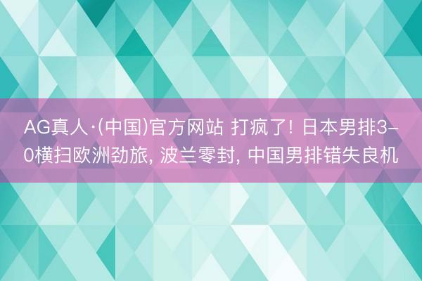 AG真人·(中国)官方网站 打疯了! 日本男排3-0横扫欧洲劲旅， 波兰零封， 中国男排错失良机