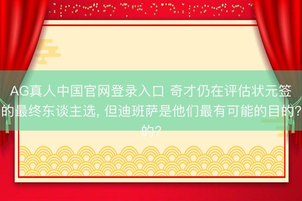 AG真人中国官网登录入口 奇才仍在评估状元签的最终东谈主选， 但迪班萨是他们最有可能的目的?