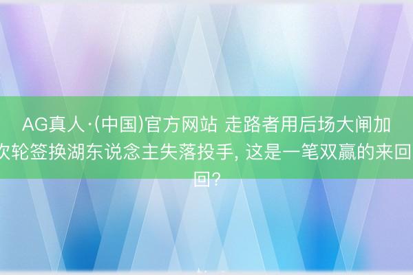 AG真人·(中国)官方网站 走路者用后场大闸加次轮签换湖东说念主失落投手， 这是一笔双赢的来回?