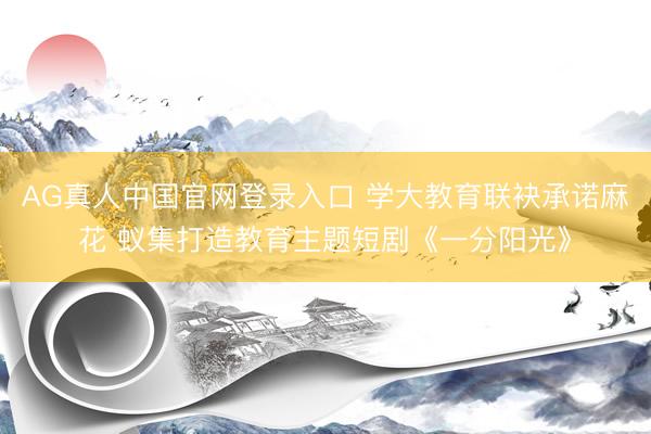 AG真人中国官网登录入口 学大教育联袂承诺麻花 蚁集打造教育主题短剧《一分阳光》