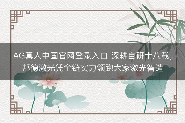 AG真人中国官网登录入口 深耕自研十八载，邦德激光凭全链实力领跑大家激光智造