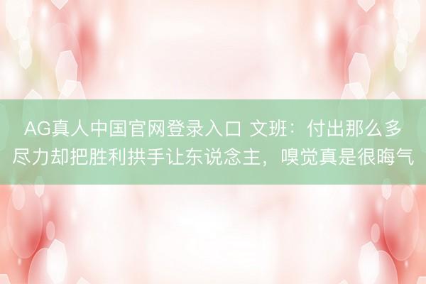 AG真人中国官网登录入口 文班：付出那么多尽力却把胜利拱手让东说念主，嗅觉真是很晦气