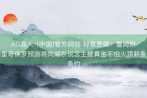 AG真人·(中国)官方网站 好意思媒：詹姆斯和里奇保罗预测将向湖东说念主提真金不怕火顶薪条约