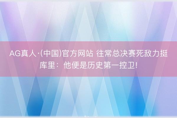 AG真人·(中国)官方网站 往常总决赛死敌力挺库里：他便是历史第一控卫!