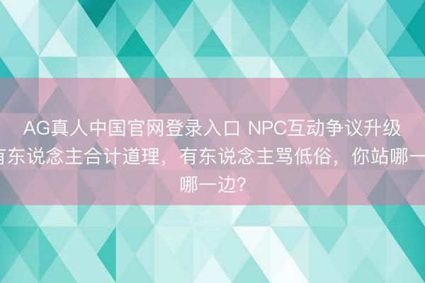 AG真人中国官网登录入口 NPC互动争议升级：有东说念主合计道理，有东说念主骂低俗，你站哪一边？