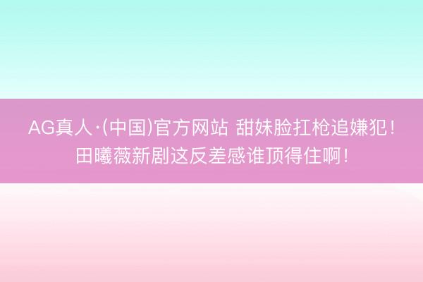 AG真人·(中国)官方网站 甜妹脸扛枪追嫌犯！田曦薇新剧这反差感谁顶得住啊！