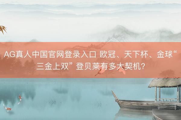 AG真人中国官网登录入口 欧冠、天下杯、金球“三金上双” 登贝莱有多大契机?