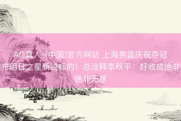 AG真人·(中国)官方网站 上海男篮庆祝夺冠并发布明日之星新锐标的！总诠释李秋平：好收成绝非无意