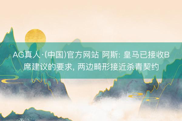 AG真人·(中国)官方网站 阿斯: 皇马已接收B席建议的要求, 两边畸形接近杀青契约