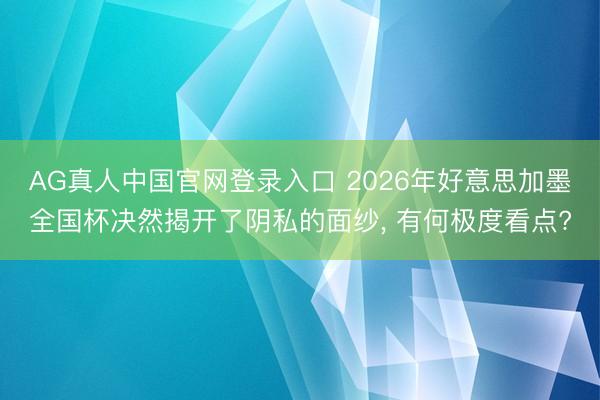 AG真人中国官网登录入口 2026年好意思加墨全国杯决然揭开了阴私的面纱， 有何极度看点?