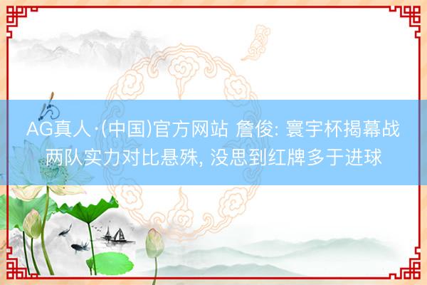 AG真人·(中国)官方网站 詹俊: 寰宇杯揭幕战两队实力对比悬殊， 没思到红牌多于进球