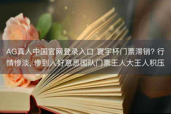 AG真人中国官网登录入口 寰宇杯门票滞销? 行情惨淡， 惨到人好意思国队门票王人大王人积压