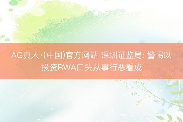 AG真人·(中国)官方网站 深圳证监局: 警惕以投资RWA口头从事行恶看成