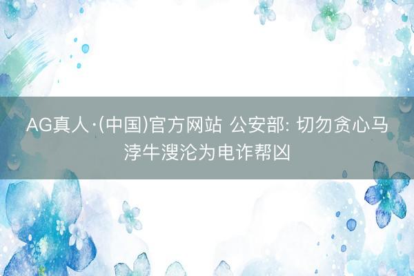AG真人·(中国)官方网站 公安部: 切勿贪心马浡牛溲沦为电诈帮凶