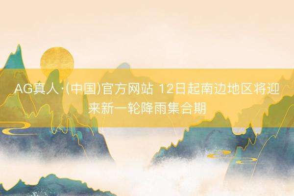 AG真人·(中国)官方网站 12日起南边地区将迎来新一轮降雨集合期