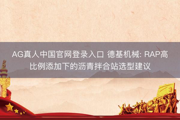 AG真人中国官网登录入口 德基机械: RAP高比例添加下的沥青拌合站选型建议