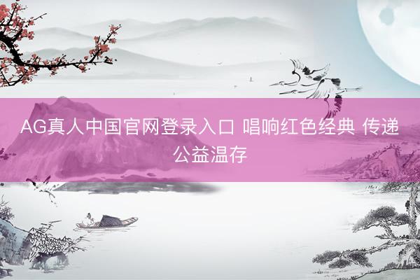 AG真人中国官网登录入口 唱响红色经典 传递公益温存