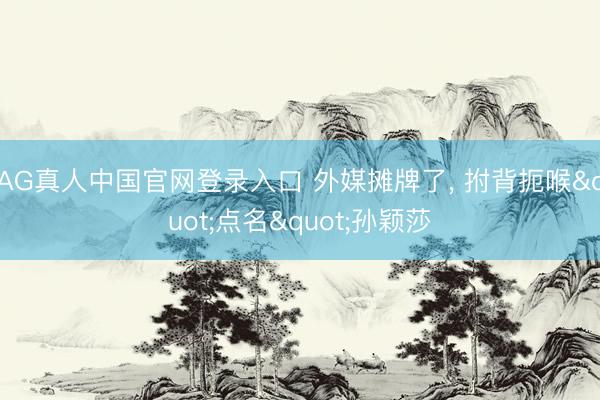 AG真人中国官网登录入口 外媒摊牌了， 拊背扼喉"点名"孙颖莎
