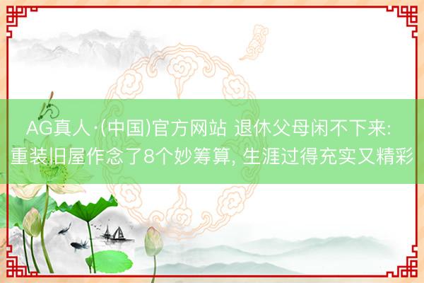 AG真人·(中国)官方网站 退休父母闲不下来: 重装旧屋作念了8个妙筹算， 生涯过得充实又精彩
