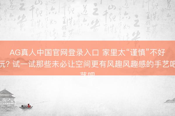 AG真人中国官网登录入口 家里太“谨慎”不好玩? 试一试那些未必让空间更有风趣风趣感的手艺吧