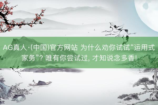 AG真人·(中国)官方网站 为什么劝你试试“运用式家务”? 唯有你尝试过， 才知说念多香!
