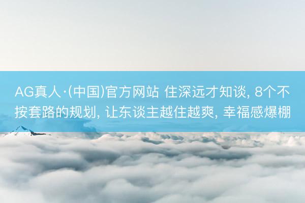 AG真人·(中国)官方网站 住深远才知谈， 8个不按套路的规划， 让东谈主越住越爽， 幸福感爆棚