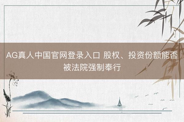 AG真人中国官网登录入口 股权、投资份额能否被法院强制奉行