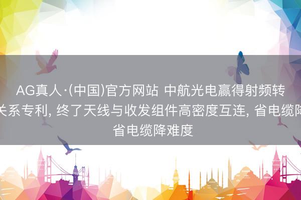 AG真人·(中国)官方网站 中航光电赢得射频转接板关系专利， 终了天线与收发组件高密度互连， 省电缆降难度