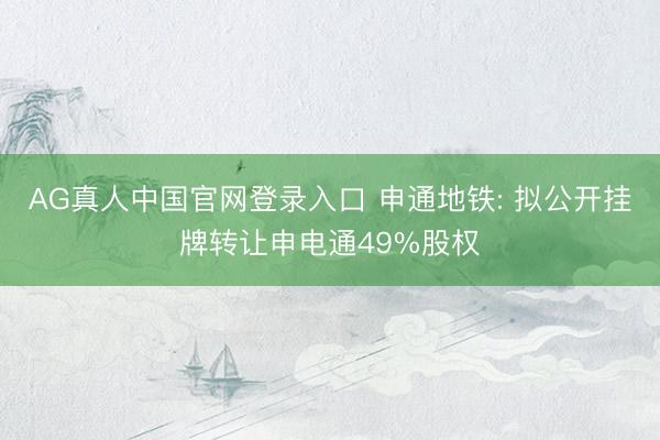 AG真人中国官网登录入口 申通地铁: 拟公开挂牌转让申电通49%股权